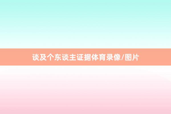 谈及个东谈主证据体育录像/图片