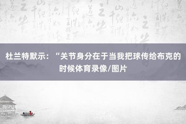 杜兰特默示：“关节身分在于当我把球传给布克的时候体育录像/图片