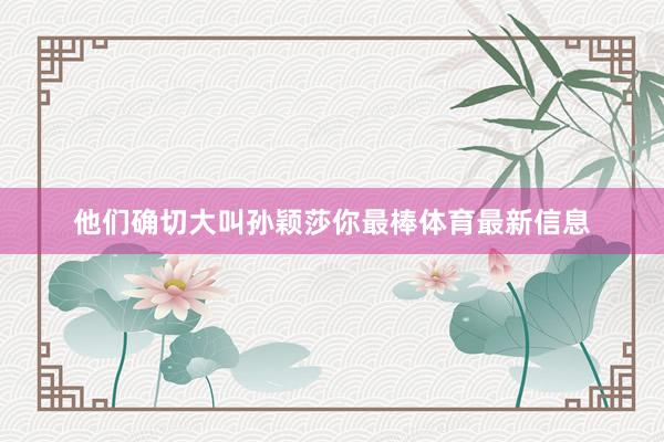 他们确切大叫孙颖莎你最棒体育最新信息