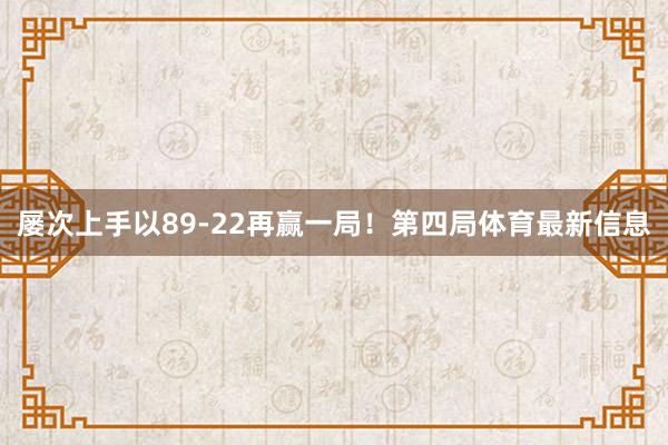 屡次上手以89-22再赢一局！第四局体育最新信息