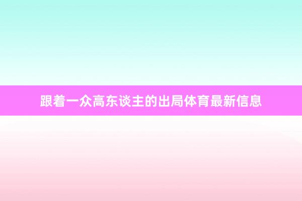 跟着一众高东谈主的出局体育最新信息