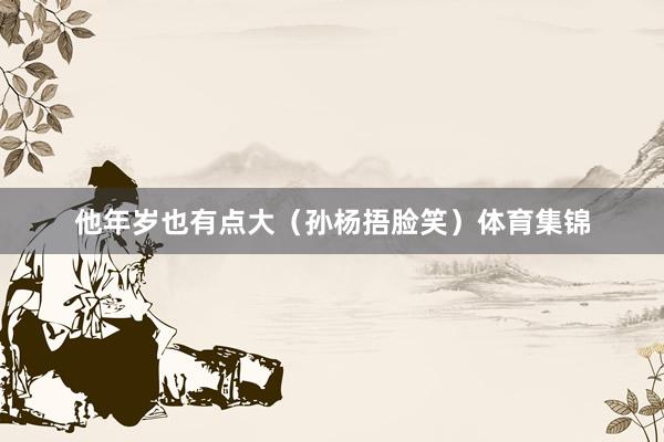 他年岁也有点大（孙杨捂脸笑）体育集锦