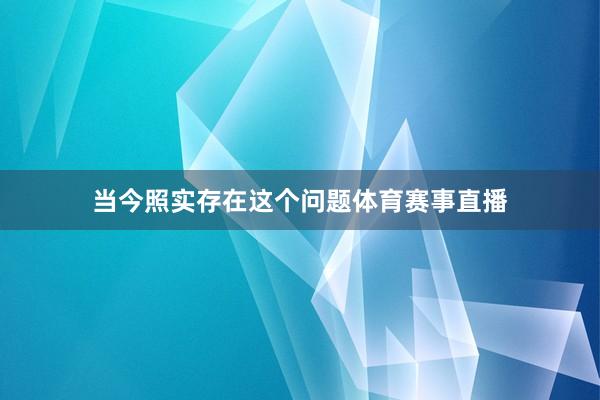 当今照实存在这个问题体育赛事直播