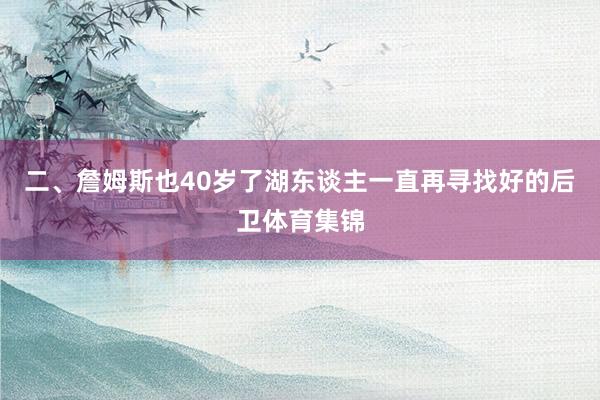 二、詹姆斯也40岁了湖东谈主一直再寻找好的后卫体育集锦