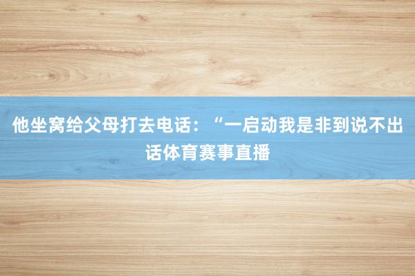他坐窝给父母打去电话：“一启动我是非到说不出话体育赛事直播
