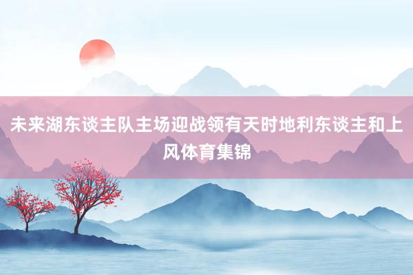 未来湖东谈主队主场迎战领有天时地利东谈主和上风体育集锦