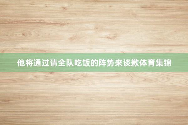 他将通过请全队吃饭的阵势来谈歉体育集锦