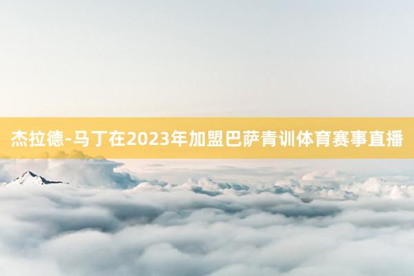 杰拉德-马丁在2023年加盟巴萨青训体育赛事直播
