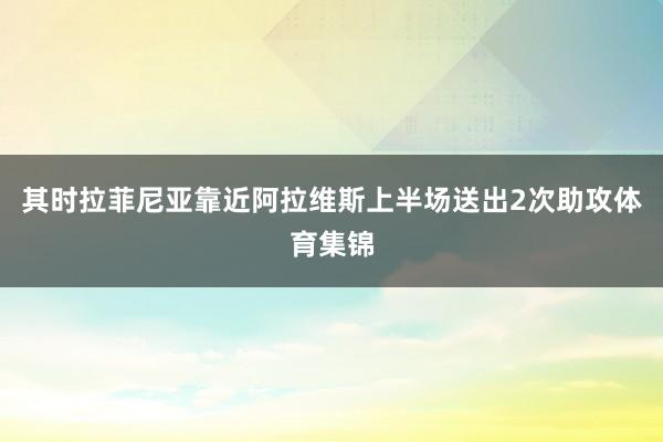 其时拉菲尼亚靠近阿拉维斯上半场送出2次助攻体育集锦