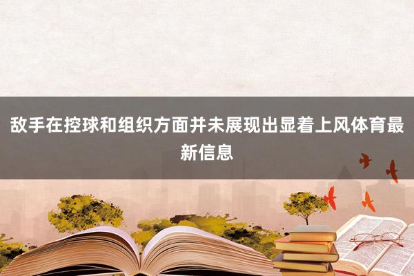 敌手在控球和组织方面并未展现出显着上风体育最新信息