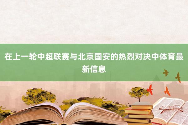 在上一轮中超联赛与北京国安的热烈对决中体育最新信息