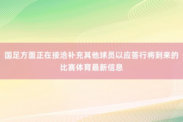 国足方面正在接洽补充其他球员以应答行将到来的比赛体育最新信息