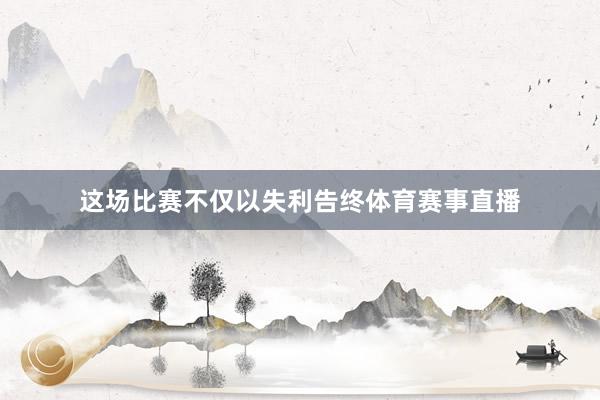 这场比赛不仅以失利告终体育赛事直播