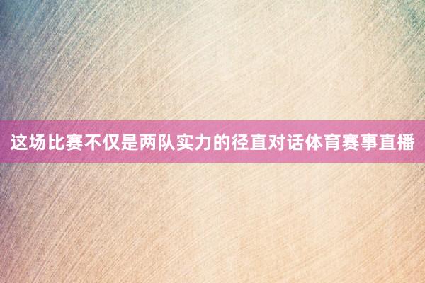这场比赛不仅是两队实力的径直对话体育赛事直播