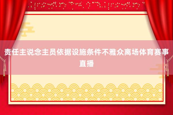 责任主说念主员依据设施条件不雅众离场体育赛事直播