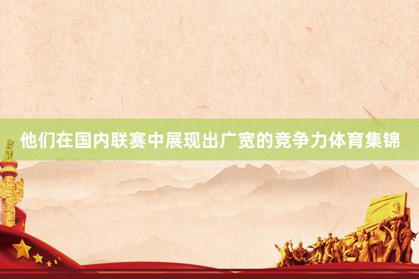 他们在国内联赛中展现出广宽的竞争力体育集锦