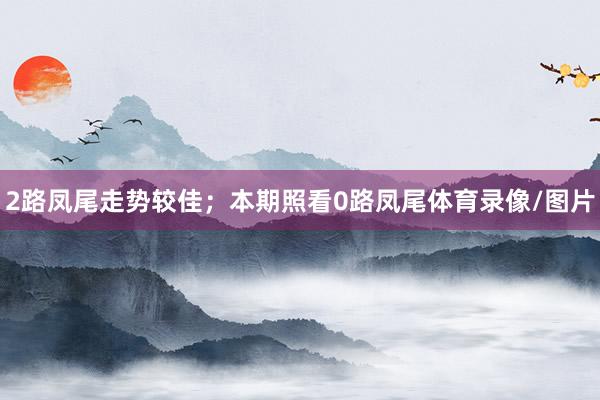 2路凤尾走势较佳；本期照看0路凤尾体育录像/图片
