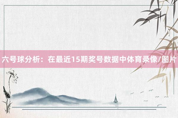 六号球分析：在最近15期奖号数据中体育录像/图片
