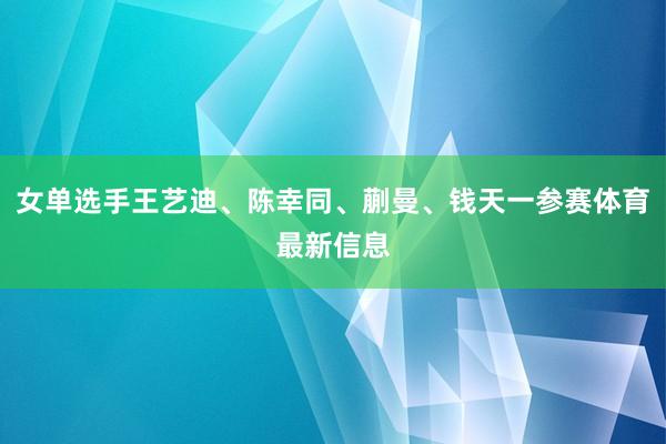 女单选手王艺迪、陈幸同、蒯曼、钱天一参赛体育最新信息