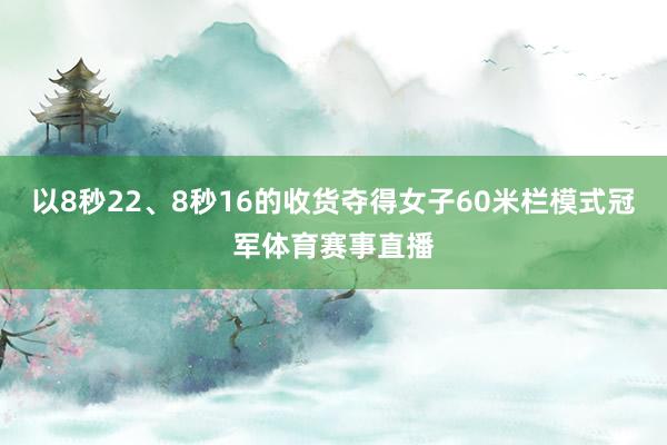 以8秒22、8秒16的收货夺得女子60米栏模式冠军体育赛事直播