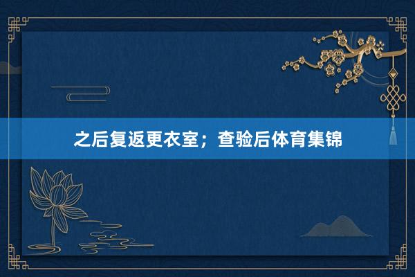 之后复返更衣室；查验后体育集锦