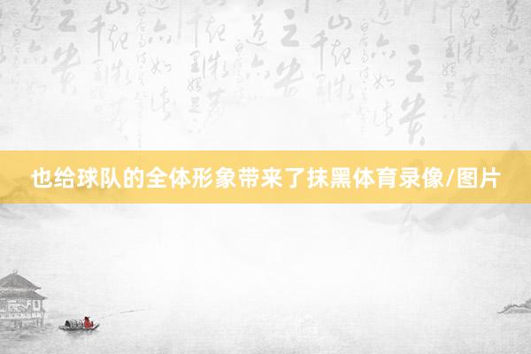 也给球队的全体形象带来了抹黑体育录像/图片