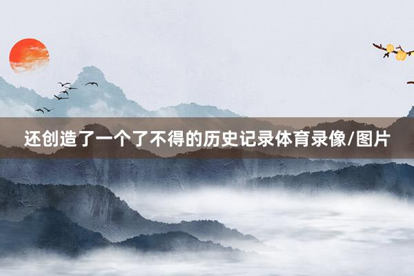 还创造了一个了不得的历史记录体育录像/图片