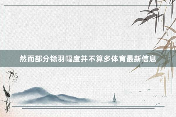 然而部分铩羽幅度并不算多体育最新信息
