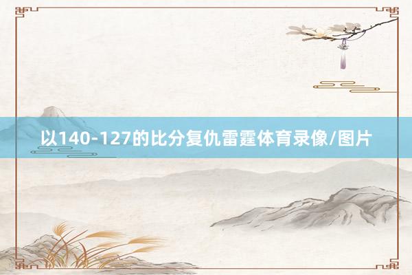 以140-127的比分复仇雷霆体育录像/图片