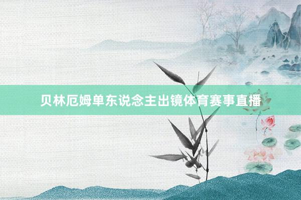 贝林厄姆单东说念主出镜体育赛事直播