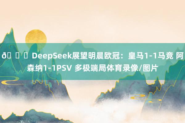 👀DeepSeek展望明晨欧冠：皇马1-1马竞 阿森纳1-1PSV 多极端局体育录像/图片