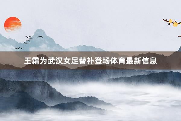 王霜为武汉女足替补登场体育最新信息