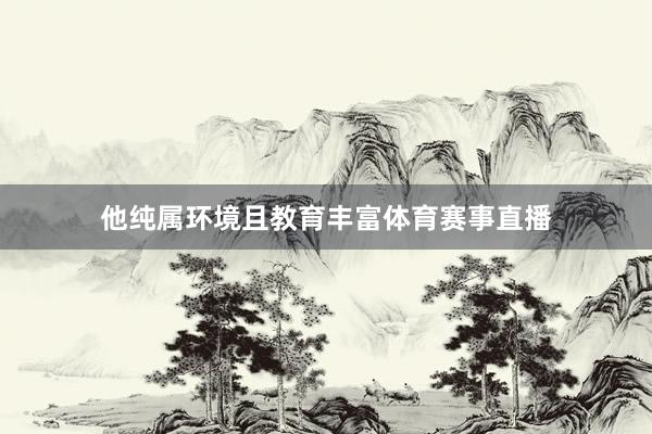 他纯属环境且教育丰富体育赛事直播