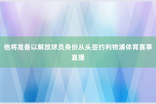 他将准备以解放球员身份从头签约利物浦体育赛事直播