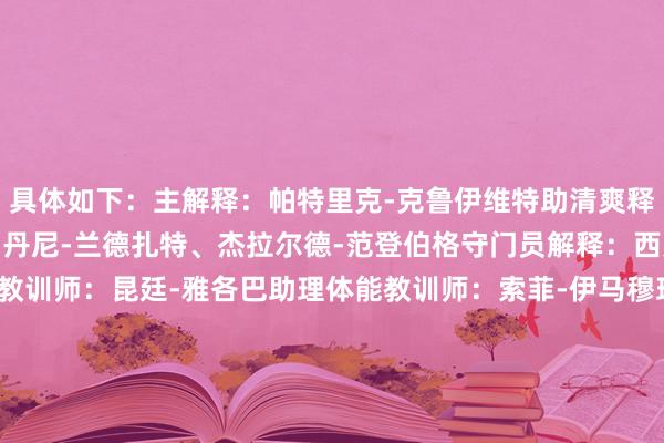 具体如下：主解释：帕特里克-克鲁伊维特助清爽释：亚历克斯-帕斯托尔、丹尼-兰德扎特、杰拉尔德-范登伯格守门员解释：西奥尔德-沃登贝格体能教训师：昆廷-雅各巴助理体能教训师：索菲-伊马穆理疗师：里奥-埃希特尔德、切斯利-滕-奥弗尔队医：努尔-阿斯哈尔视频分析师：乔迪-克鲁伊滕贝格开导团队：布拉姆-维尔布鲁根、雷吉-布林克团队司理：苏马尔吉    体育集锦
