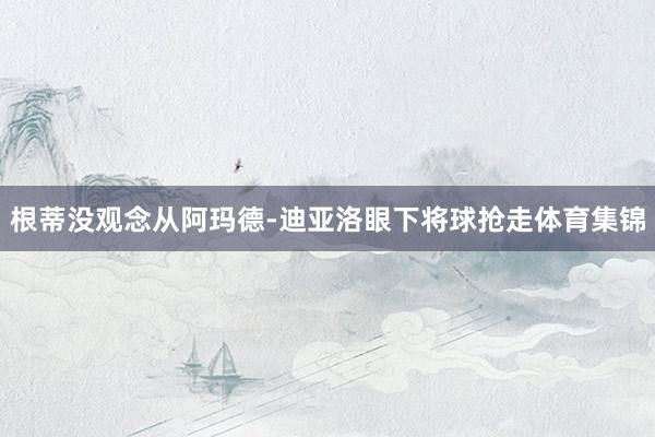 根蒂没观念从阿玛德-迪亚洛眼下将球抢走体育集锦