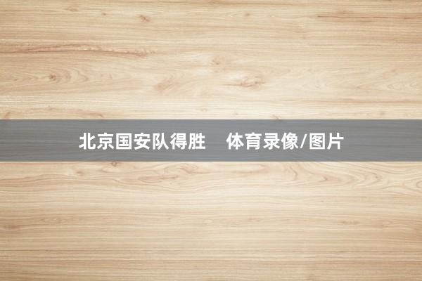 北京国安队得胜    体育录像/图片