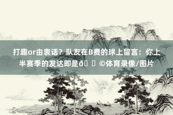 打趣or由衷话？队友在B费的球上留言：你上半赛季的发达即是💩体育录像/图片