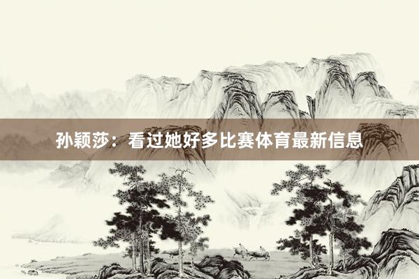 孙颖莎：看过她好多比赛体育最新信息