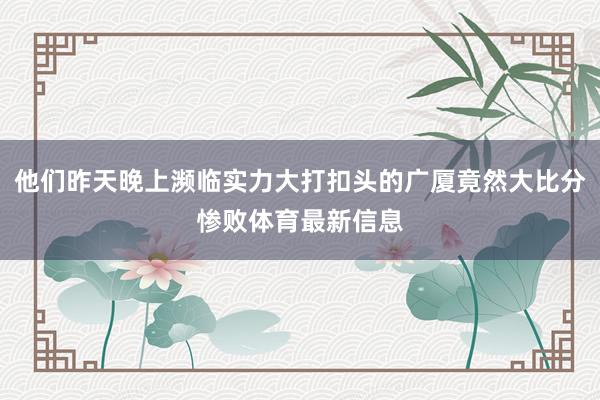 他们昨天晚上濒临实力大打扣头的广厦竟然大比分惨败体育最新信息