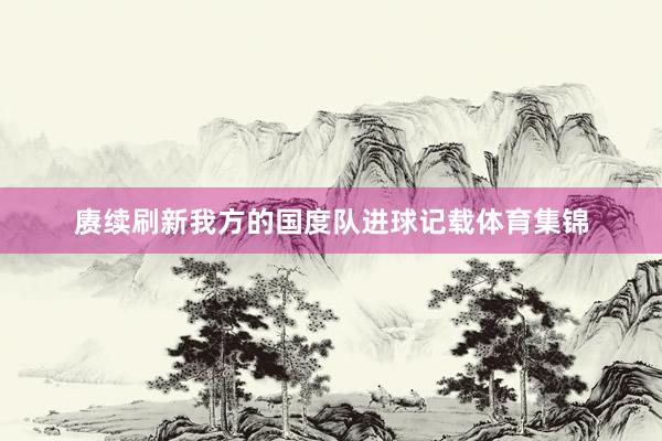 赓续刷新我方的国度队进球记载体育集锦
