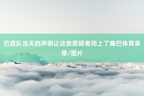 巴西队当天的声明让这些质疑者闭上了嘴巴体育录像/图片
