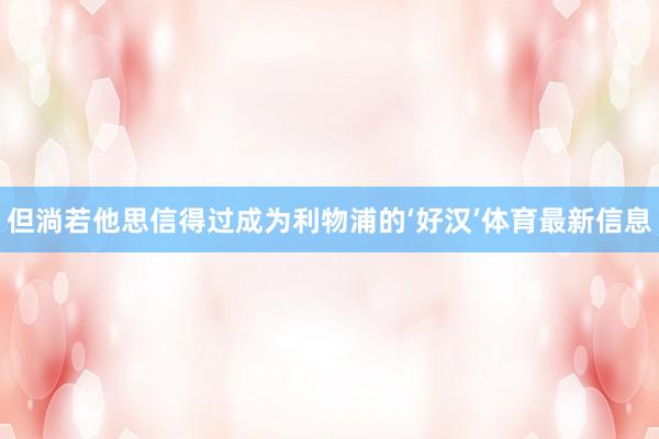 但淌若他思信得过成为利物浦的‘好汉’体育最新信息