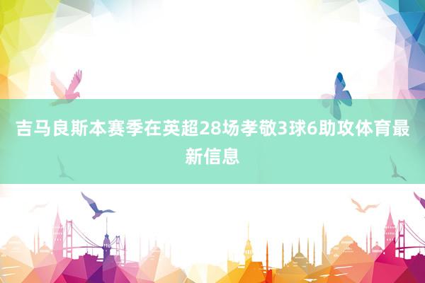 吉马良斯本赛季在英超28场孝敬3球6助攻体育最新信息
