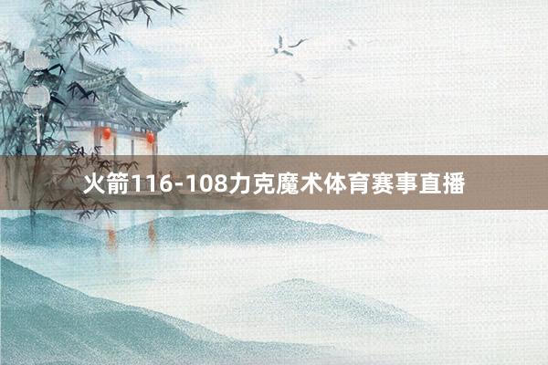 火箭116-108力克魔术体育赛事直播
