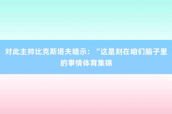 对此主帅比克斯塔夫暗示：“这是刻在咱们脑子里的事情体育集锦