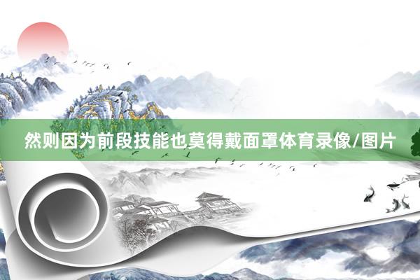 然则因为前段技能也莫得戴面罩体育录像/图片