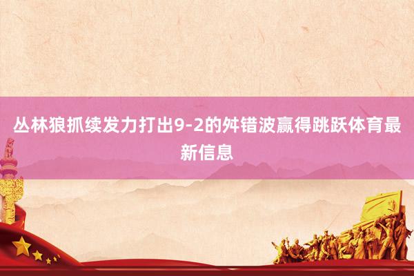 丛林狼抓续发力打出9-2的舛错波赢得跳跃体育最新信息