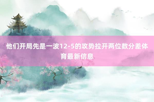 他们开局先是一波12-5的攻势拉开两位数分差体育最新信息