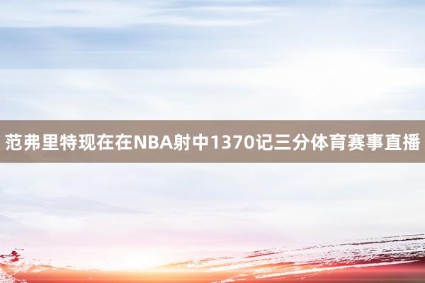 范弗里特现在在NBA射中1370记三分体育赛事直播